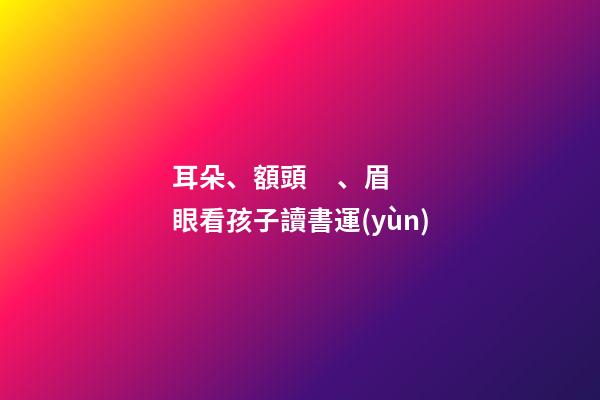 耳朵、額頭、眉眼看孩子讀書運(yùn)